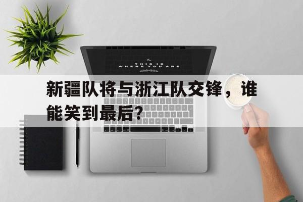 开云体育官网-新疆队将与浙江队交锋，谁能笑到最后？的简单介绍