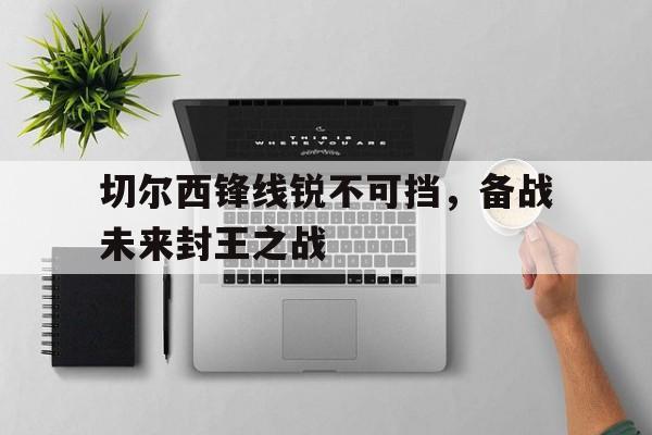 开云体育亚洲官网-切尔西锋线锐不可挡，备战未来封王之战